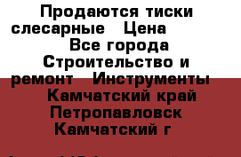 Продаются тиски слесарные › Цена ­ 3 500 - Все города Строительство и ремонт » Инструменты   . Камчатский край,Петропавловск-Камчатский г.